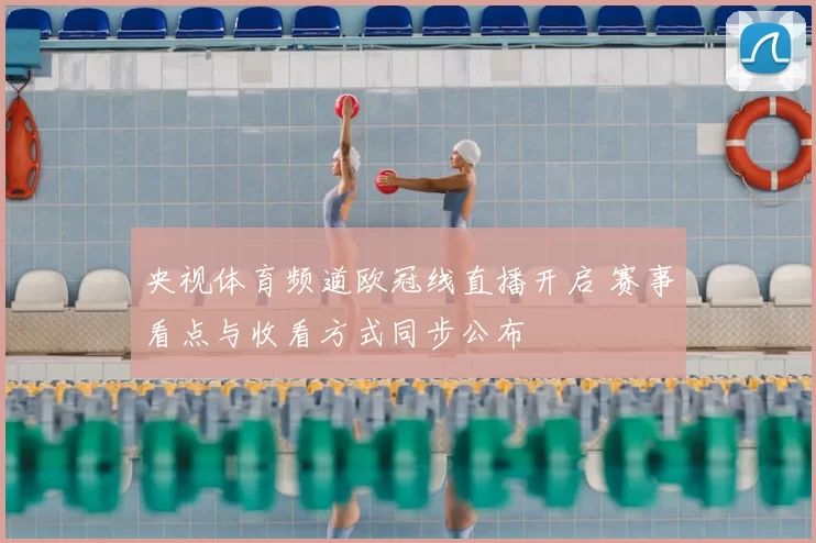央视体育频道欧冠线直播开启 赛事看点与收看方式同步公布
