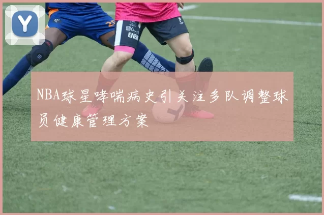 NBA球星哮喘病史引关注多队调整球员健康管理方案