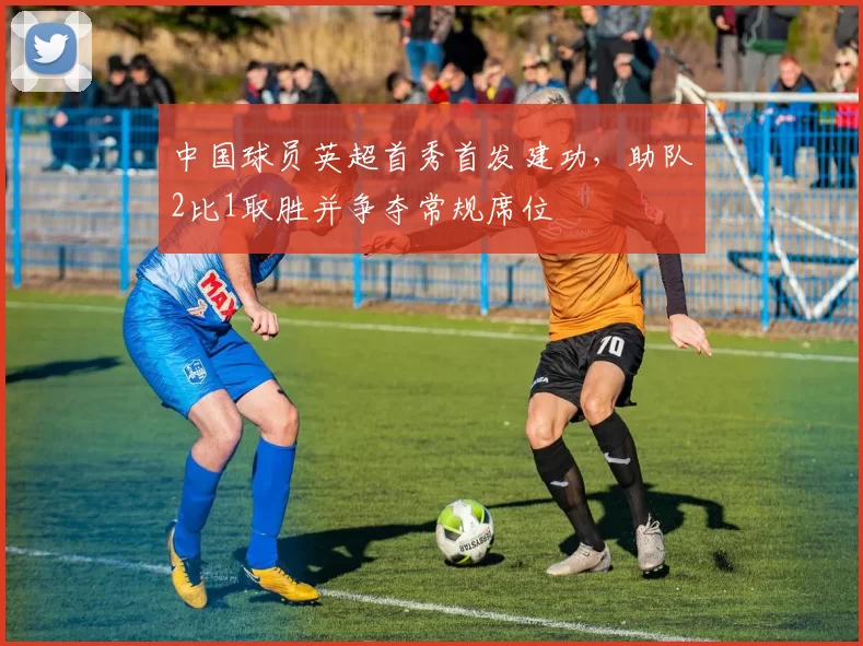 中国球员英超首秀首发建功，助队2比1取胜并争夺常规席位