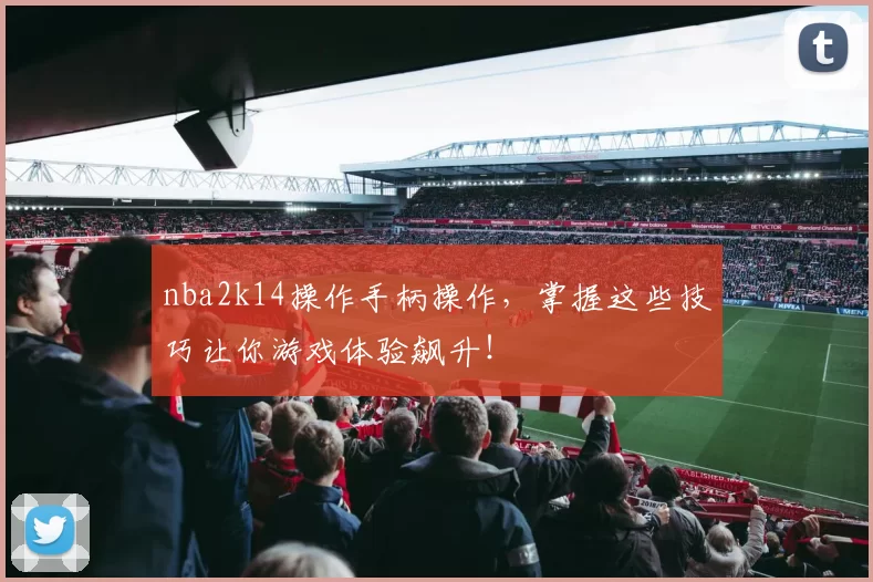 nba2k14操作手柄操作,掌握这些技巧让你游戏体验飙升!