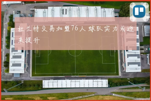 杜兰特交易加盟76人 球队实力或迎来提升