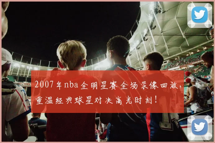 2007年nba全明星赛全场录像回放,重温经典球星对决高光时刻!