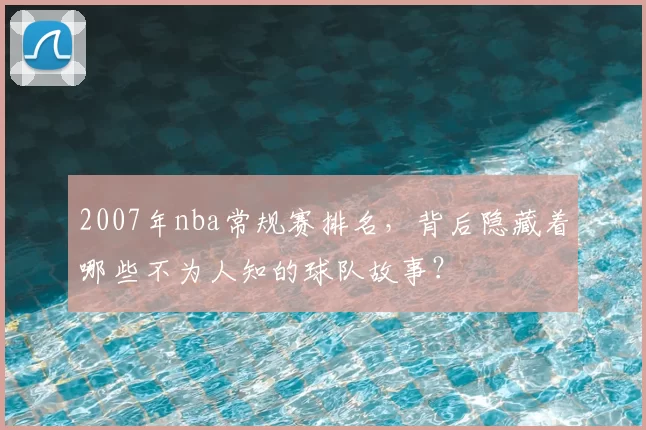 2007年nba常规赛排名，背后隐藏着哪些不为人知的球队故事？