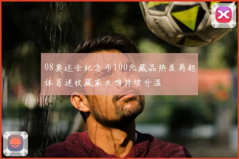 08奥运会纪念币100元藏品热度再起体育迷收藏家共鸣持续升温