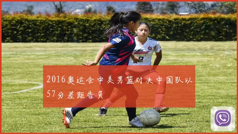 2016奥运会中美男篮对决中国队以57分差距告负