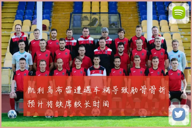 凯利乌布雷遭遇车祸导致肋骨骨折预计将缺席较长时间