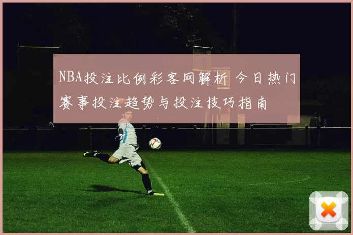 NBA投注比例彩客网解析 今日热门赛事投注趋势与投注技巧指南
