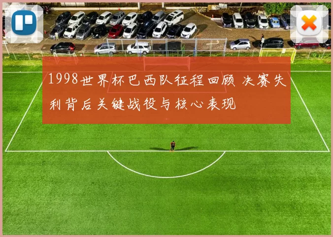 1998世界杯巴西队征程回顾 决赛失利背后关键战役与核心表现
