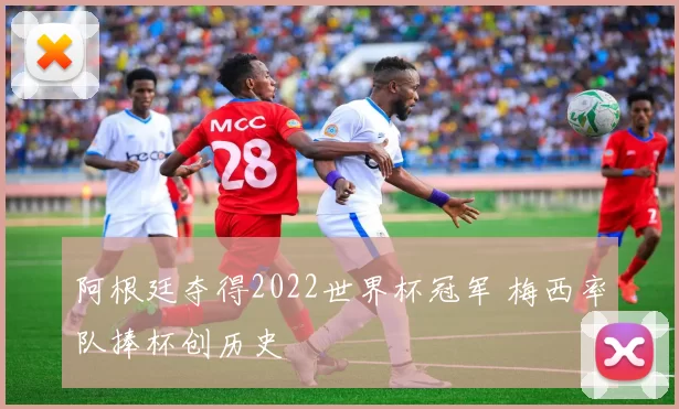 阿根廷夺得2022世界杯冠军 梅西率队捧杯创历史