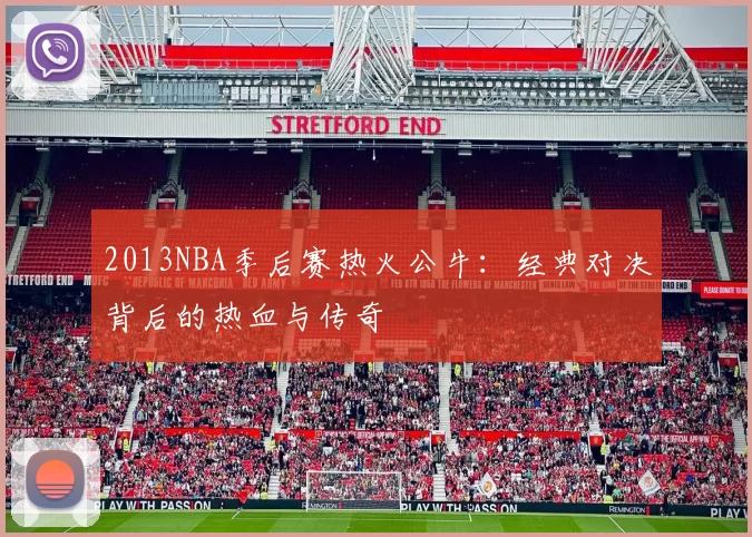 2013NBA季后赛热火公牛：经典对决背后的热血与传奇