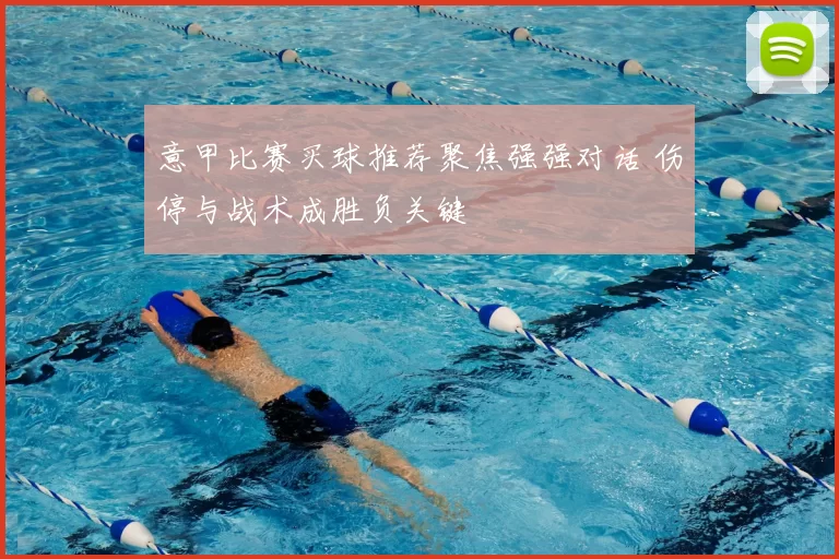 意甲比赛买球推荐聚焦强强对话 伤停与战术成胜负关键