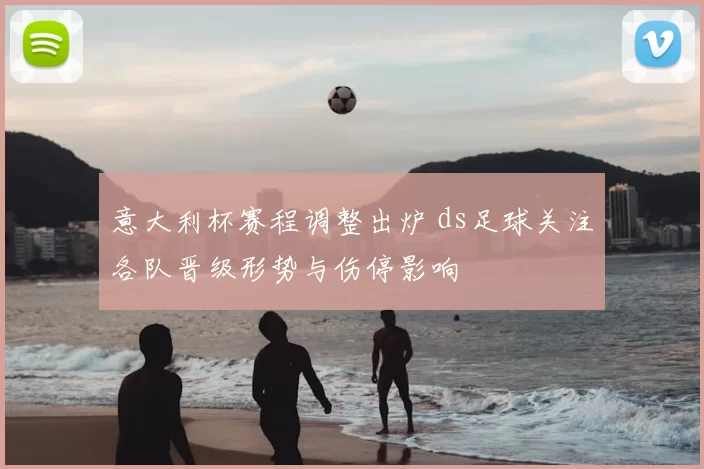 意大利杯赛程调整出炉 ds足球关注各队晋级形势与伤停影响