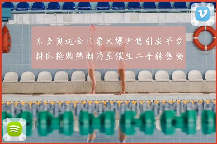 东京奥运会门票火爆开售引发平台排队抢购热潮乃至催生二手转售场景