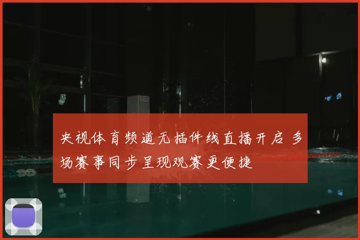 央视体育频道无插件线直播开启 多场赛事同步呈现观赛更便捷