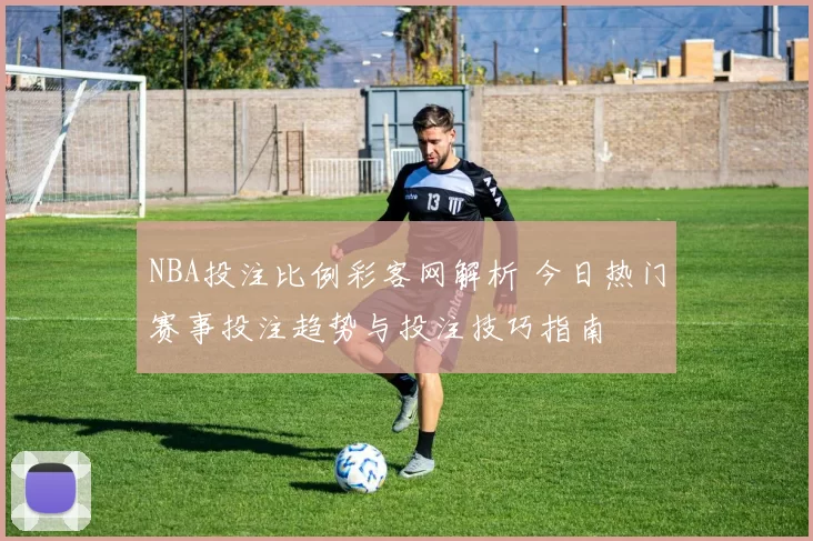 NBA投注比例彩客网解析 今日热门赛事投注趋势与投注技巧指南