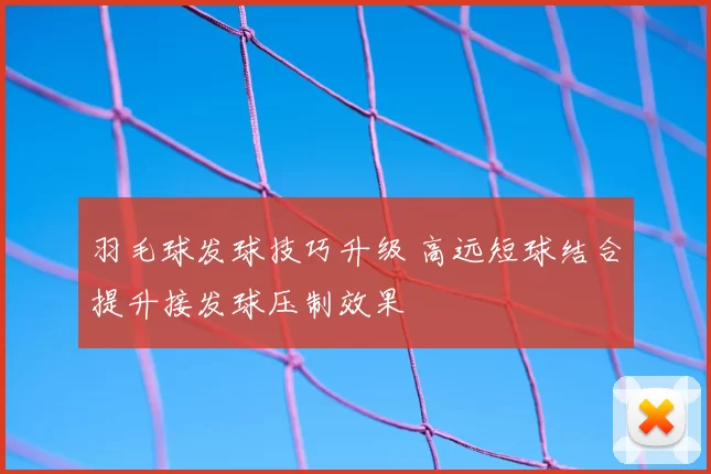 羽毛球发球技巧升级 高远短球结合提升接发球压制效果