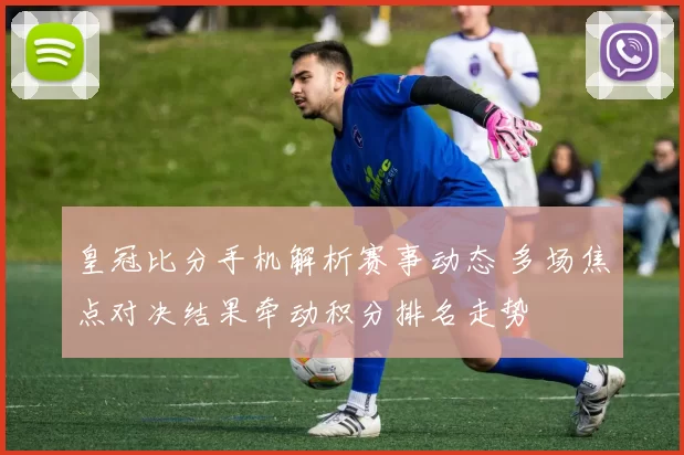 皇冠比分手机解析赛事动态 多场焦点对决结果牵动积分排名走势
