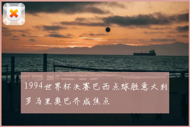 1994世界杯决赛巴西点球胜意大利罗马里奥巴乔成焦点