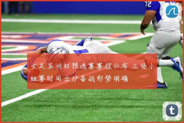 女足亚洲杯预选赛赛程公布 三场小组赛时间出炉备战形势明确