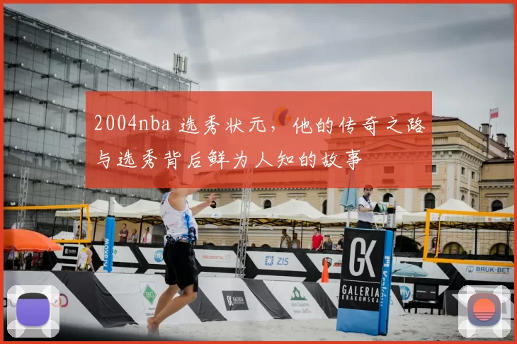 2004nba 选秀状元,他的传奇之路与选秀背后鲜为人知的故事