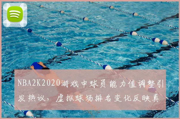 NBA2K2020游戏中球员能力值调整引发热议，虚拟球场排名变化反映真实竞技格局
