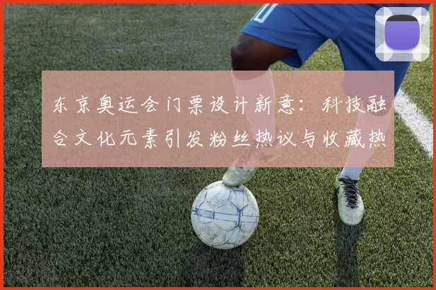 东京奥运会门票设计新意:科技融合文化元素引发粉丝热议与收藏热潮