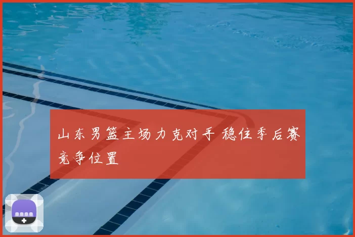 山东男篮主场力克对手 稳住季后赛竞争位置