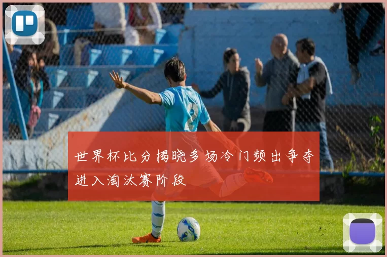 世界杯比分揭晓多场冷门频出争夺进入淘汰赛阶段