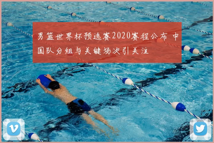 男篮世界杯预选赛2020赛程公布 中国队分组与关键场次引关注