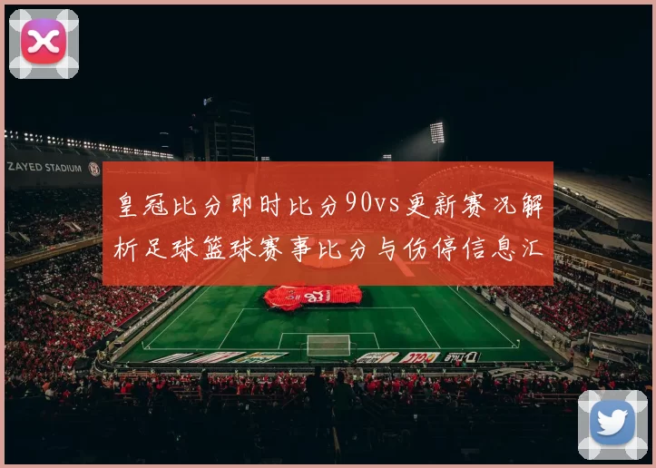 皇冠比分即时比分90vs更新赛况解析足球篮球赛事比分与伤停信息汇总