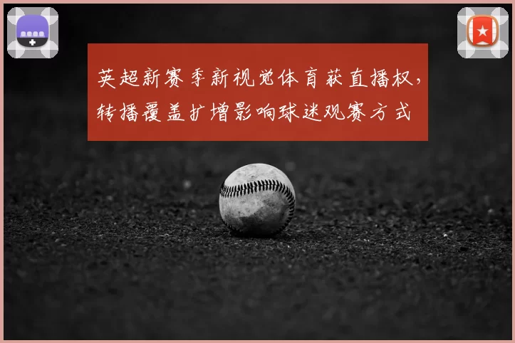 英超新赛季新视觉体育获直播权，转播覆盖扩增影响球迷观赛方式
