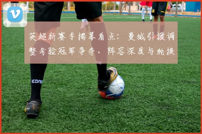 英超新赛季揭幕看点:曼城引援调整考验冠军争夺、阵容深度与轮换