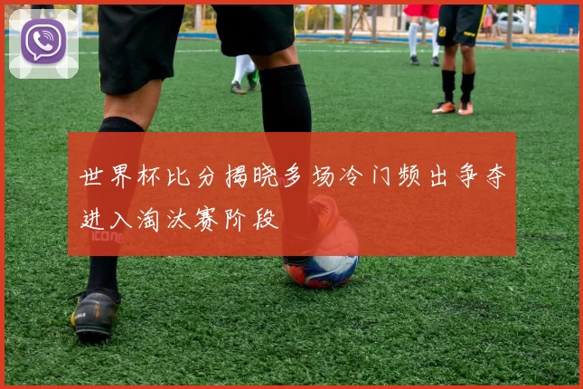 世界杯比分揭晓多场冷门频出争夺进入淘汰赛阶段