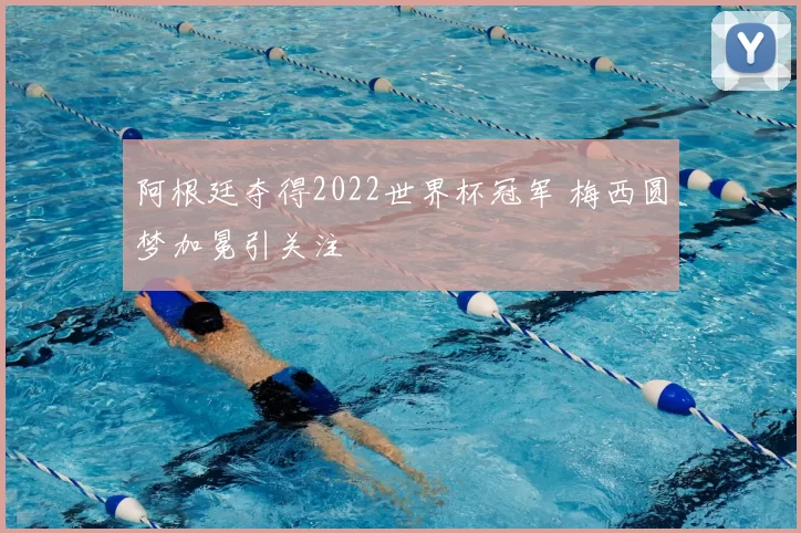 阿根廷夺得2022世界杯冠军 梅西圆梦加冕引关注