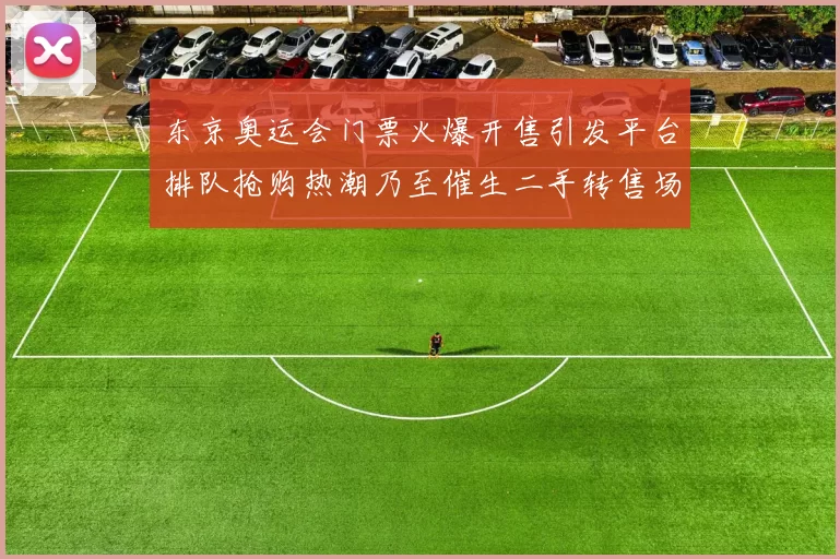 东京奥运会门票火爆开售引发平台排队抢购热潮乃至催生二手转售场景