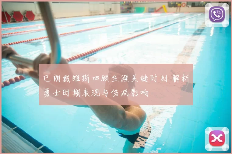 巴朗戴维斯回顾生涯关键时刻 解析勇士时期表现与伤病影响