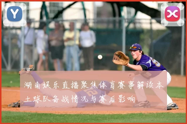 湖南娱乐直播聚焦体育赛事解读本土球队备战情况与赛后影响