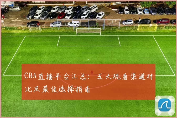 CBA直播平台汇总:五大观看渠道对比及最佳选择指南