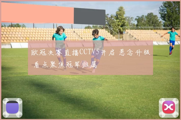 欧冠决赛直播CCTV5开启 悬念升级 看点聚焦冠军归属