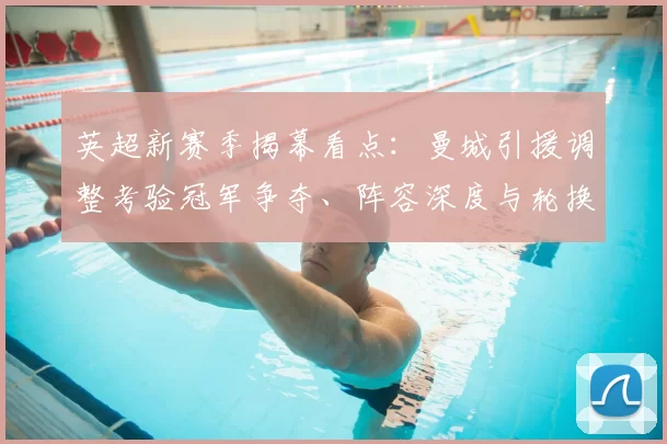 英超新赛季揭幕看点:曼城引援调整考验冠军争夺、阵容深度与轮换