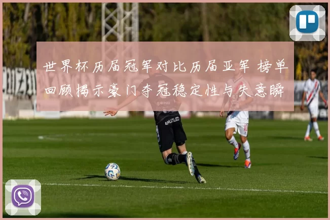世界杯历届冠军对比历届亚军 榜单回顾揭示豪门夺冠稳定性与失意瞬间