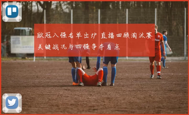 欧冠八强名单出炉 直播回顾淘汰赛关键战况与四强争夺看点