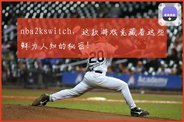 nba2kswitch，这款游戏竟藏着这些鲜为人知的秘密！