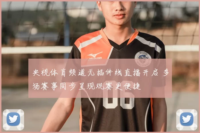 央视体育频道无插件线直播开启 多场赛事同步呈现观赛更便捷