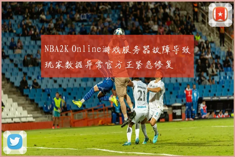 NBA2K Online游戏服务器故障导致玩家数据异常官方正紧急修复