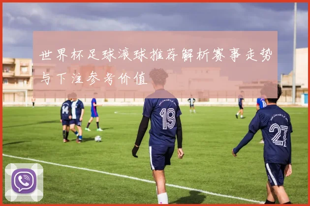 世界杯足球滚球推荐解析赛事走势与下注参考价值