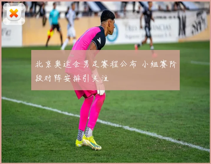 北京奥运会男足赛程公布 小组赛阶段对阵安排引关注