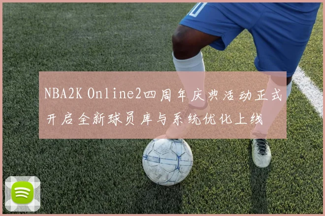 NBA2K Online2四周年庆典活动正式开启全新球员库与系统优化上线