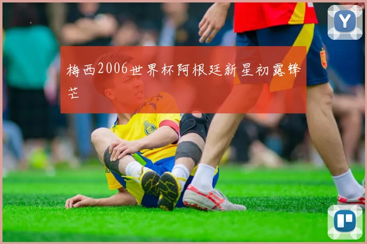 梅西2006世界杯阿根廷新星初露锋芒