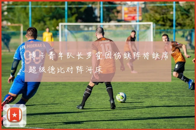 博卡青年队长罗霍因伤缺阵将缺席超级德比对阵河床